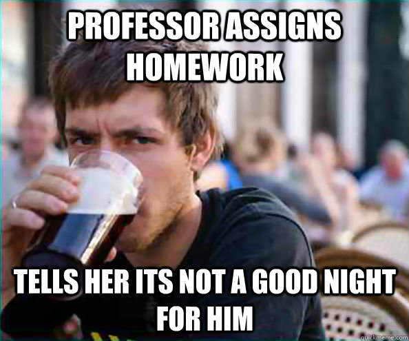 Professor assigns homework Tells her its not a good night for him  Lazy College Senior