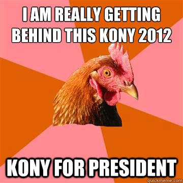 I AM REALLY GETTING BEHIND THIS KONY 2012 KONY FOR PRESIDENT  Anti-Joke Chicken