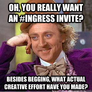 Oh, you really want an #ingress invite? Besides begging, what actual creative effort have you made?  Condescending Wonka