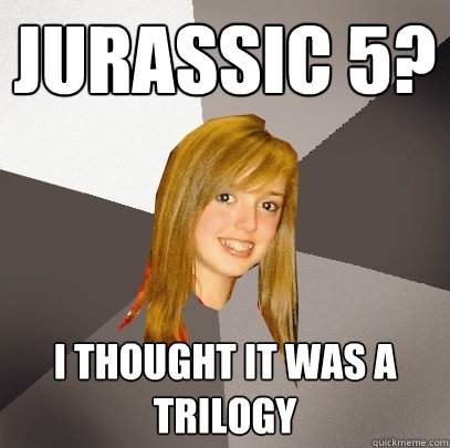 jurassic 5? I thought it was a trilogy - jurassic 5? I thought it was a trilogy  Musically Oblivious 8th Grader