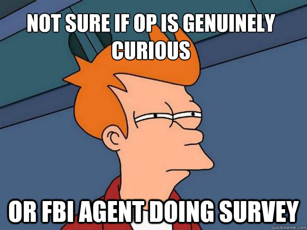 Not sure if OP is genuinely curious Or FBI agent doing survey  Futurama Fry