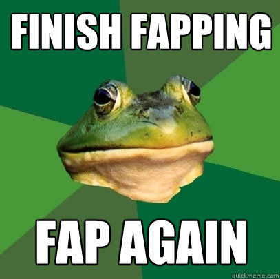 finish fapping fap again - finish fapping fap again  Foul Bachelor Frog