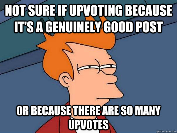 Not sure if upvoting because it's a genuinely good post or because there are so many upvotes - Not sure if upvoting because it's a genuinely good post or because there are so many upvotes  Futurama Fry