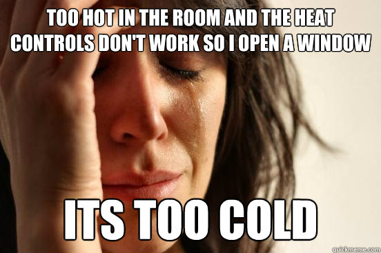 too hot in the room and the heat controls don't work so i open a window its too cold  First World Problems