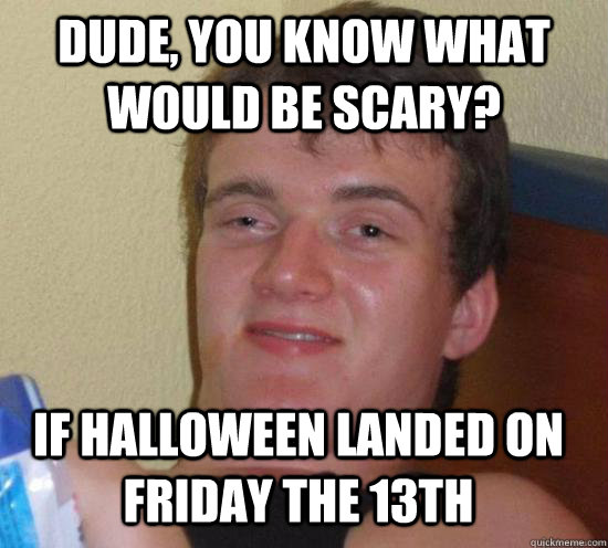 Dude, you know what would be scary? If Halloween landed on Friday the 13th - Dude, you know what would be scary? If Halloween landed on Friday the 13th  Misc