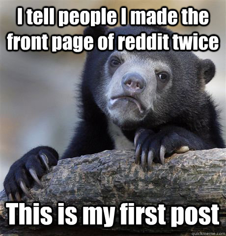 I tell people I made the front page of reddit twice This is my first post  Confession Bear