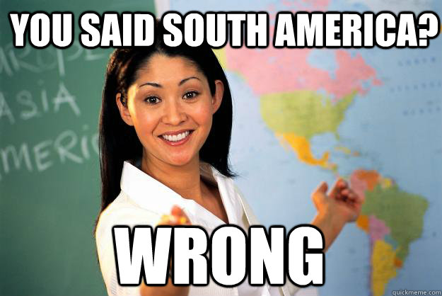 you said south america? wrong  Unhelpful High School Teacher