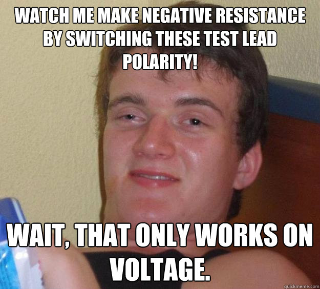 Watch me make negative resistance by switching these test lead polarity! Wait, that only works on voltage.   10 Guy