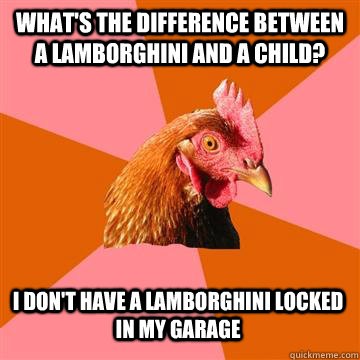 What's the difference between a Lamborghini and a child? I don't have a Lamborghini locked in my garage  Anti-Joke Chicken