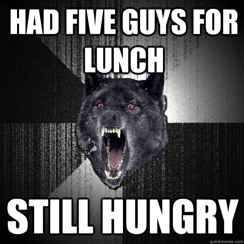 Had five guys for lunch STILL HUNGRY  Insanity Wolf