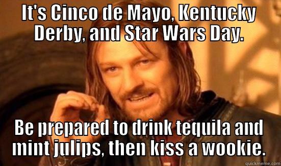 IT'S CINCO DE MAYO, KENTUCKY DERBY, AND STAR WARS DAY. BE PREPARED TO DRINK TEQUILA AND MINT JULIPS, THEN KISS A WOOKIE. Boromir