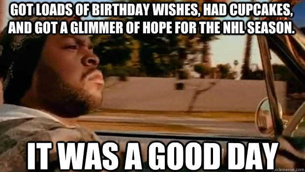 GOT LOADS OF BIRTHDAY WISHES, HAD CUPCAKES, AND GOT A GLIMMER OF HOPE FOR THE NHL SEASON.  IT WAS A GOOD DAY  It was a good day