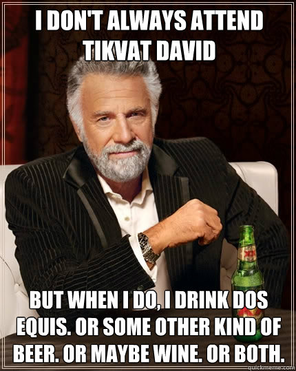 I don't always attend Tikvat David But when i do, i drink Dos Equis. or some other kind of beer. or maybe wine. or both.  The Most Interesting Man In The World