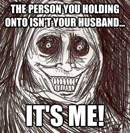 The person you holding onto isn't your husband... it's me!  Horrifying Houseguest