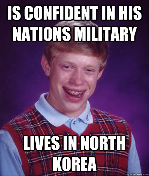 is confident in his nations military  lives in north korea  Bad Luck Brian