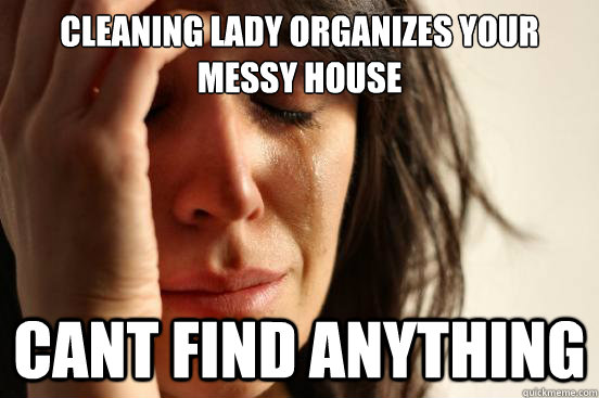 Cleaning lady organizes your messy house cant find anything - Cleaning lady organizes your messy house cant find anything  First World Problems