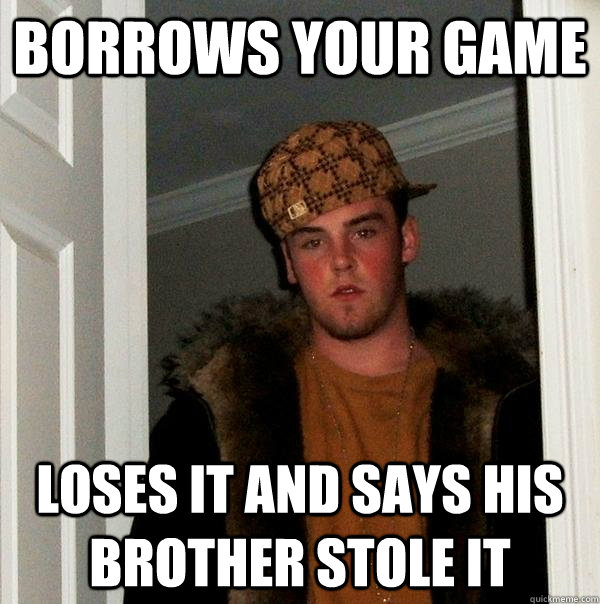 borrows your game loses it and says his brother stole it - borrows your game loses it and says his brother stole it  Scumbag Steve