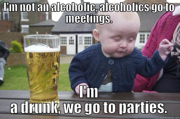 I'M NOT AN ALCOHOLIC, ALCOHOLICS GO TO MEETINGS. I'M A DRUNK, WE GO TO PARTIES. drunk baby