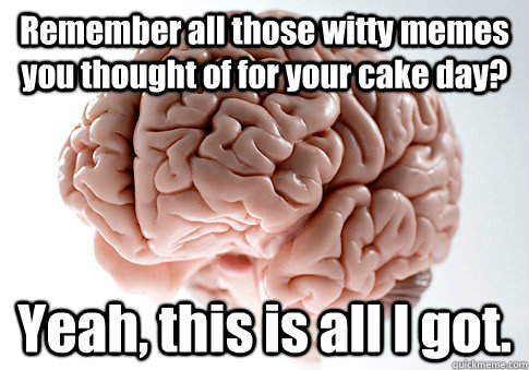 Remember all those witty memes you thought of for your cake day? Yeah, this is all I got.  Scumbag Brain