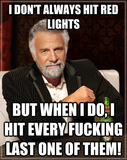 I don't always hit red lights but when I do, I hit every fucking last one of them!  The Most Interesting Man In The World