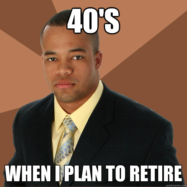 40's when i plan to retire  Successful Black Man