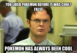 You liked Pokemon before it was cool?
FALSE Pokemon has ALWAYS been cool  Dwight False