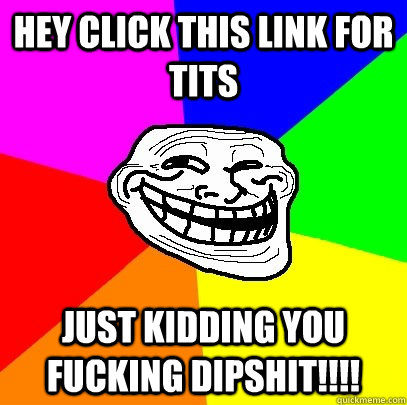 hey click this link for tits just kidding you fucking dipshit!!!!  Troll Face