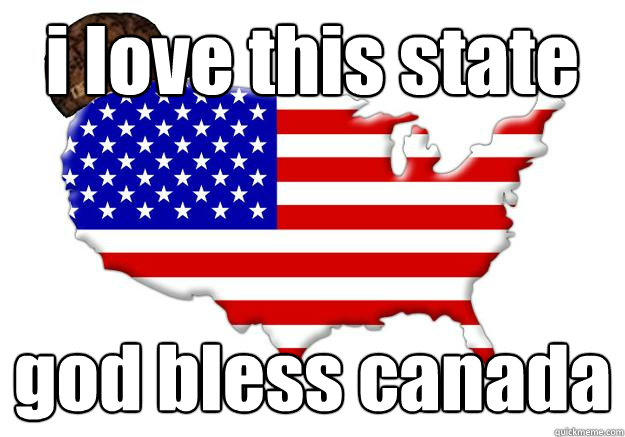 i love this state   god bless canada  Scumbag america