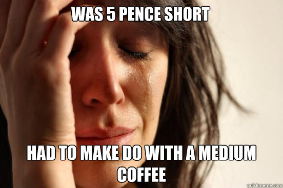 Was 5 pence short Had to make do with a medium coffee - Was 5 pence short Had to make do with a medium coffee  First World Problems