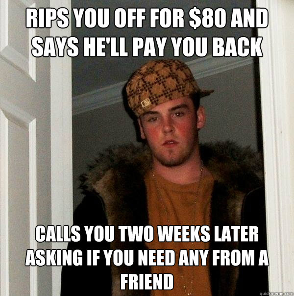 Rips you off for $80 and says he'll pay you back Calls you two weeks later asking if you need any from a friend  Scumbag Steve