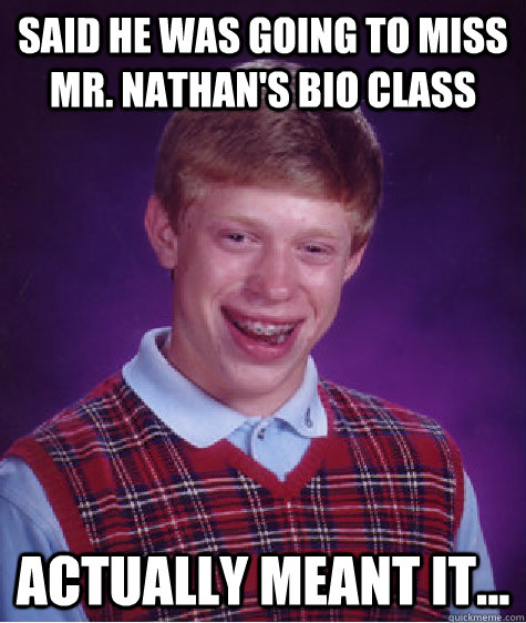 Said he was going to miss Mr. Nathan's Bio class Actually meant it...  Bad Luck Brian