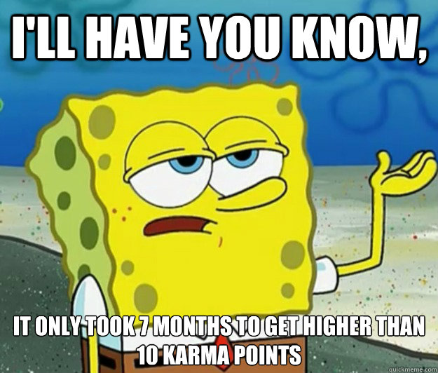 I'll have you know, It only took 7 months to get higher than 10 Karma points - I'll have you know, It only took 7 months to get higher than 10 Karma points  Tough Spongebob