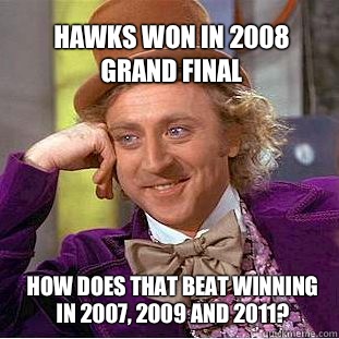 Hawks won in 2008 Grand Final How does that beat winning in 2007, 2009 and 2011?  Willy Wonka Meme