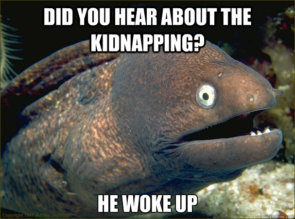 Did you hear about the kidnapping? He woke up - Did you hear about the kidnapping? He woke up  Bad Joke Eel