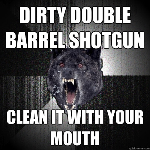 Dirty double barrel shotgun CLEAN IT WITH YOUR MOUTH - Dirty double barrel shotgun CLEAN IT WITH YOUR MOUTH  Insanity Wolf