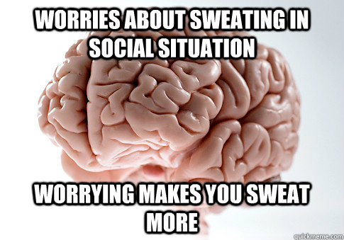 worries about sweating in social situation worrying makes you sweat more  Scumbag Brain