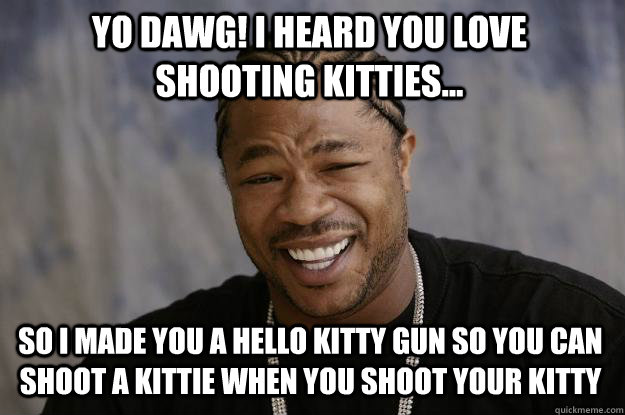 Yo Dawg! I heard you love shooting kitties... So I made you A Hello Kitty gun so you can shoot a kittie when you shoot your Kitty  Xzibit