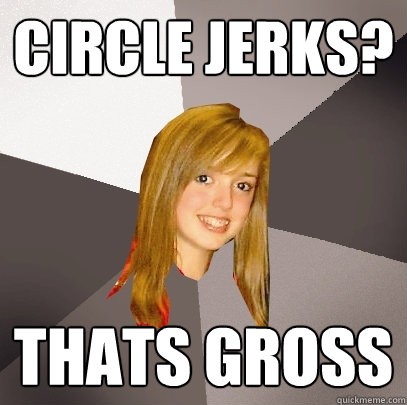 Circle Jerks? Thats gross  Musically Oblivious 8th Grader