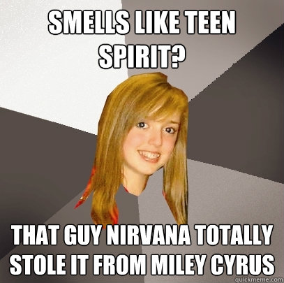 Smells like teen spirit? that guy nirvana totally stole it from miley cyrus  Musically Oblivious 8th Grader