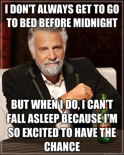 I don't always get to go to bed before midnight but when I do, I can't fall asleep because I'm so excited to have the chance  The Most Interesting Man In The World