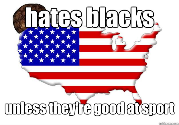 hates blacks unless they're good at sport  Scumbag america