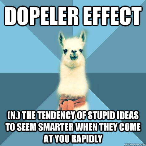 DOPELER EFFECT (n.) The tendency of stupid ideas to seem smarter when they come at you rapidly  Linguist Llama