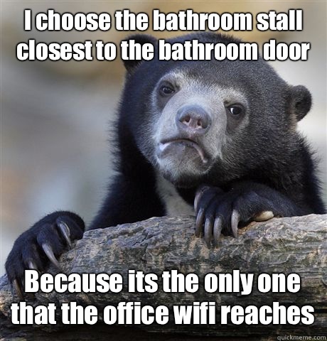 I choose the bathroom stall closest to the bathroom door Because its the only one that the office wifi reaches - I choose the bathroom stall closest to the bathroom door Because its the only one that the office wifi reaches  Confession Bear