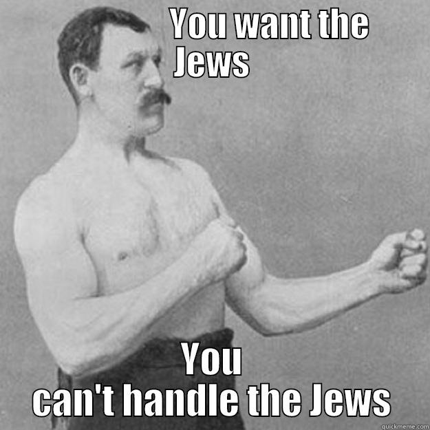                    YOU WANT THE   JEWS YOU CAN'T HANDLE THE JEWS overly manly man