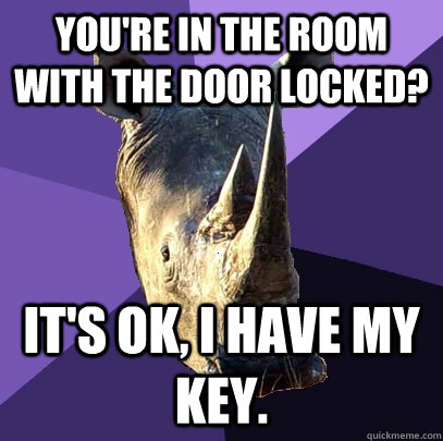 You're in the room with the door locked? It's ok, I have my key.  Sexually Oblivious Rhino