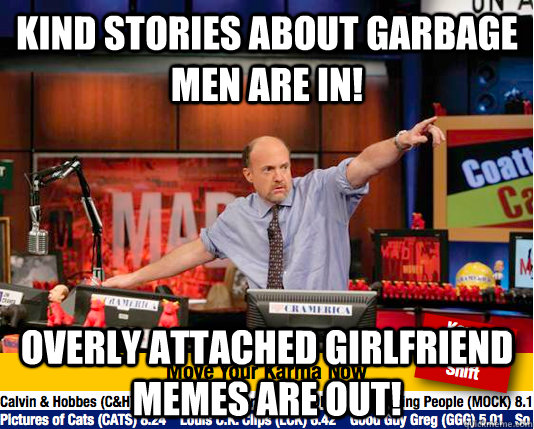 Kind Stories about garbage men are in! Overly attached girlfriend memes are out!  Mad Karma with Jim Cramer