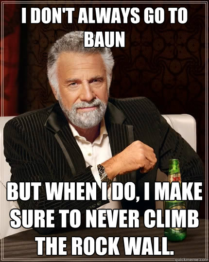 I don't always go to Baun but when I do, I make sure to never climb the rock wall. - I don't always go to Baun but when I do, I make sure to never climb the rock wall.  The Most Interesting Man In The World