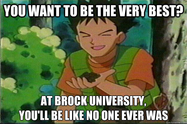 You want to be the very best? At brock university,
you'll be like no one ever was  