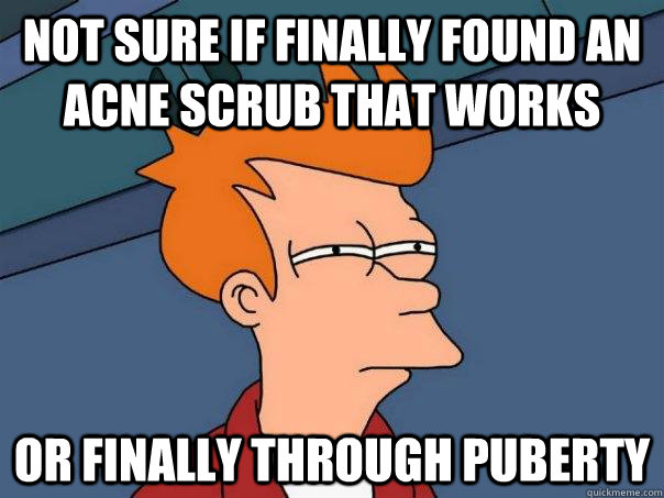 Not sure if finally found an acne scrub that works Or finally through puberty  Futurama Fry