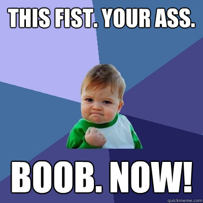 This fist. Your ass. Boob. Now!  Success Kid